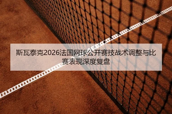 斯瓦泰克2026法国网球公开赛技战术调整与比赛表现深度复盘