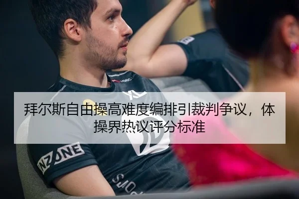 拜尔斯自由操高难度编排引裁判争议，体操界热议评分标准