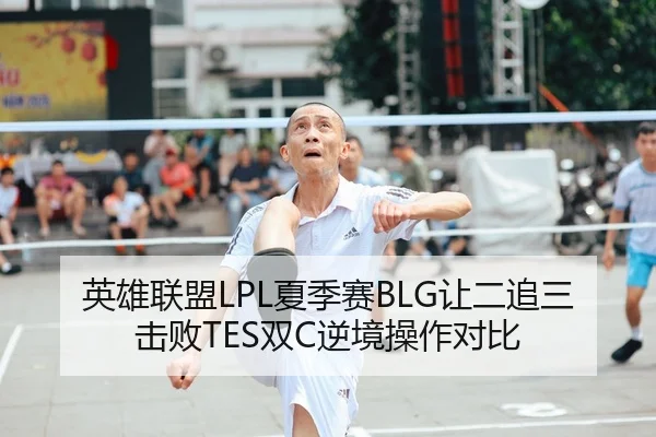 英雄联盟LPL夏季赛BLG让二追三击败TES双C逆境操作对比