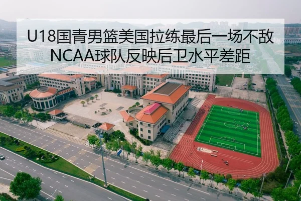 U18国青男篮美国拉练最后一场不敌NCAA球队反映后卫水平差距