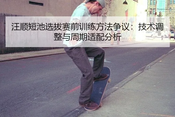 汪顺短池选拔赛前训练方法争议：技术调整与周期适配分析
